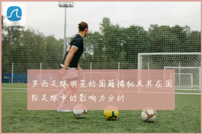罗西足球明星的国籍揭秘及其在国际足球中的影响力分析