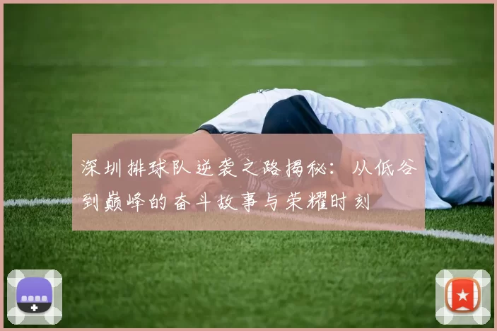 深圳排球队逆袭之路揭秘：从低谷到巅峰的奋斗故事与荣耀时刻
