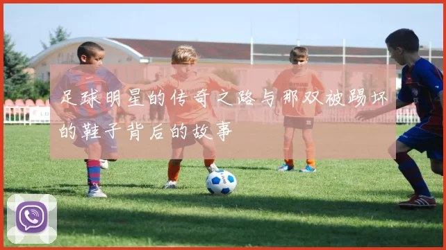 足球明星的传奇之路与那双被踢坏的鞋子背后的故事