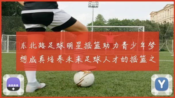 东北路足球明星摇篮助力青少年梦想成真培养未来足球人才的摇篮之地