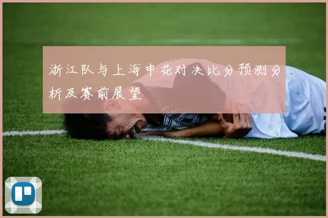 浙江队与上海申花对决比分预测分析及赛前展望