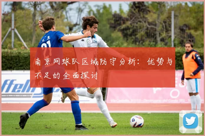 南京网球队区域防守分析：优势与不足的全面探讨