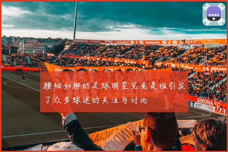 腰细如柳的足球明星究竟是谁引发了众多球迷的关注与讨论