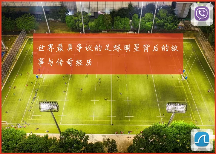 世界最具争议的足球明星背后的故事与传奇经历