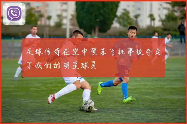 足球传奇在空中陨落飞机事故夺走了我们的明星球员