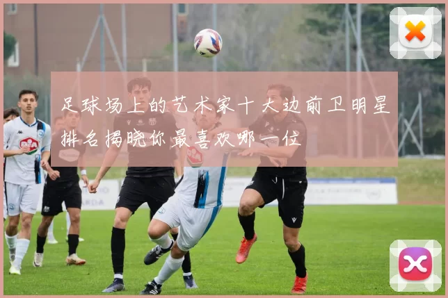 足球场上的艺术家十大边前卫明星排名揭晓你最喜欢哪一位