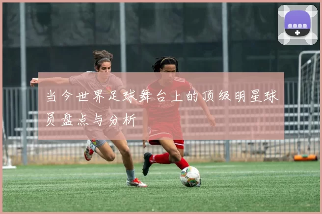 当今世界足球舞台上的顶级明星球员盘点与分析