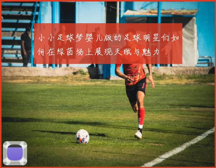 小小足球梦婴儿版的足球明星们如何在绿茵场上展现天赋与魅力