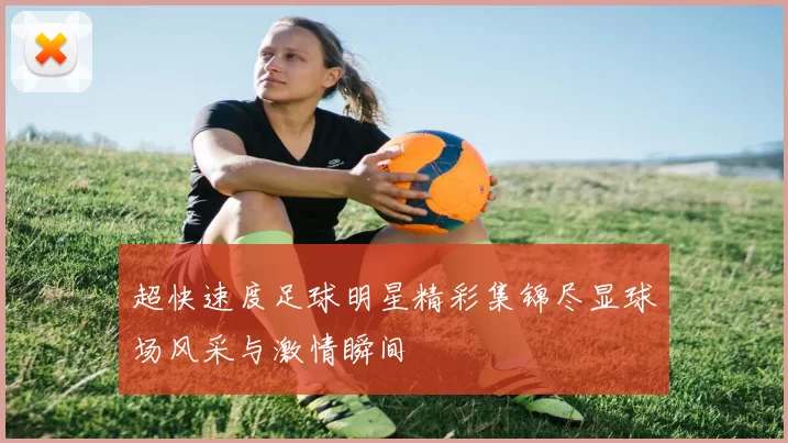 超快速度足球明星精彩集锦尽显球场风采与激情瞬间
