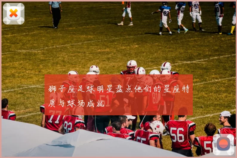 狮子座足球明星盘点他们的星座特质与球场成就