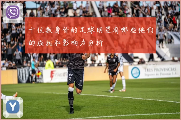 十位数身价的足球明星有哪些他们的成就和影响力分析