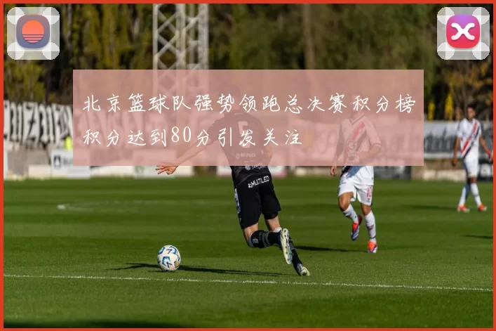 北京篮球队强势领跑总决赛积分榜积分达到80分引发关注
