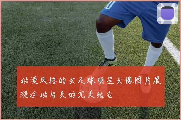 动漫风格的女足球明星头像图片展现运动与美的完美结合