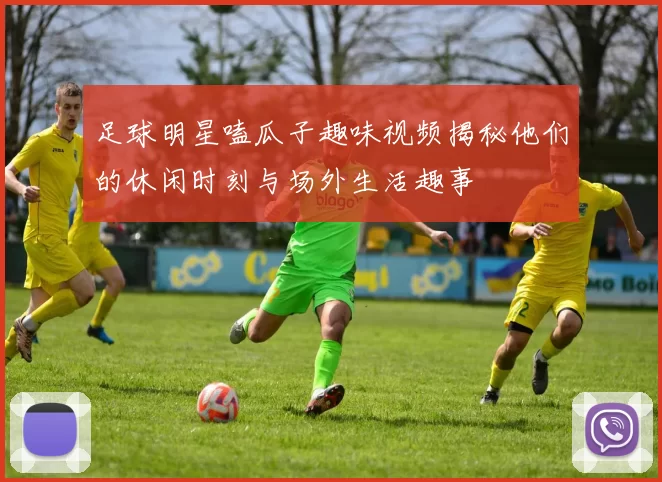 足球明星嗑瓜子趣味视频揭秘他们的休闲时刻与场外生活趣事