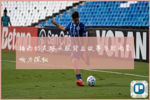 梅西的足球衣服背后故事与时尚影响力探秘