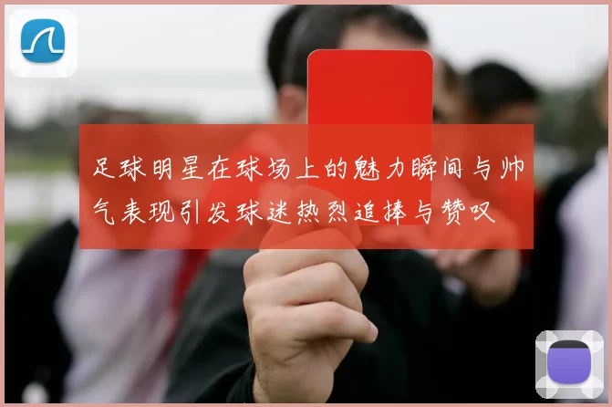 足球明星在球场上的魅力瞬间与帅气表现引发球迷热烈追捧与赞叹