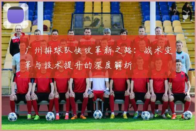广州排球队快攻革新之路：战术变革与技术提升的深度解析