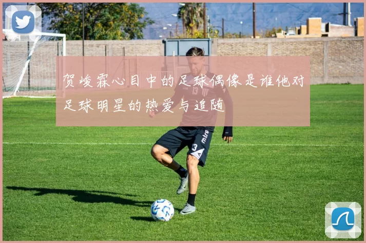 贺峻霖心目中的足球偶像是谁他对足球明星的热爱与追随
