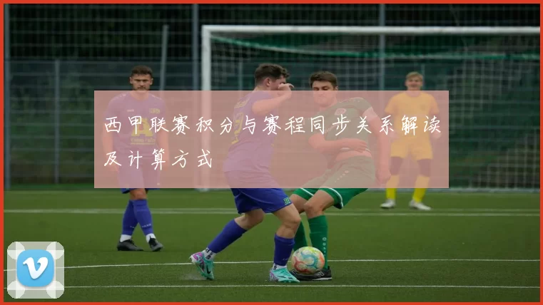 西甲联赛积分与赛程同步关系解读及计算方式