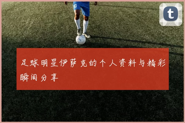 足球明星伊萨克的个人资料与精彩瞬间分享
