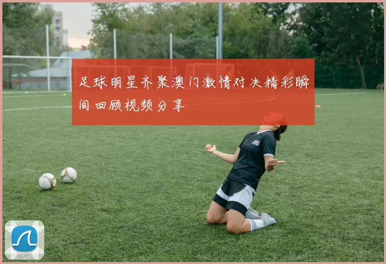 足球明星齐聚澳门激情对决精彩瞬间回顾视频分享
