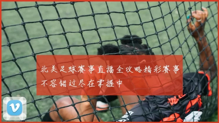 北美足球赛事直播全攻略精彩赛事不容错过尽在掌握中