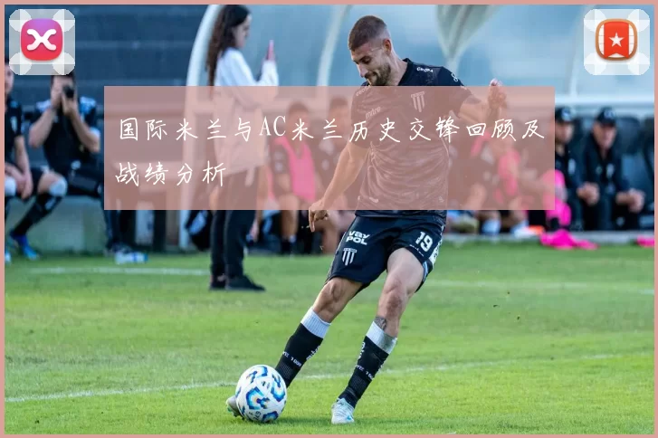 国际米兰与AC米兰历史交锋回顾及战绩分析