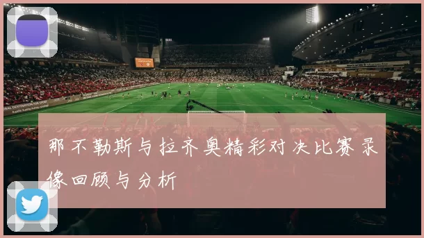 那不勒斯与拉齐奥精彩对决比赛录像回顾与分析