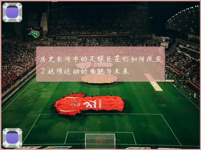历史长河中的足球巨星们如何改变了这项运动的面貌与未来