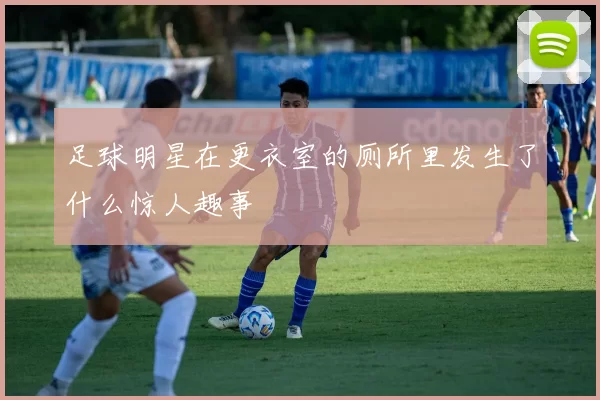 足球明星在更衣室的厕所里发生了什么惊人趣事