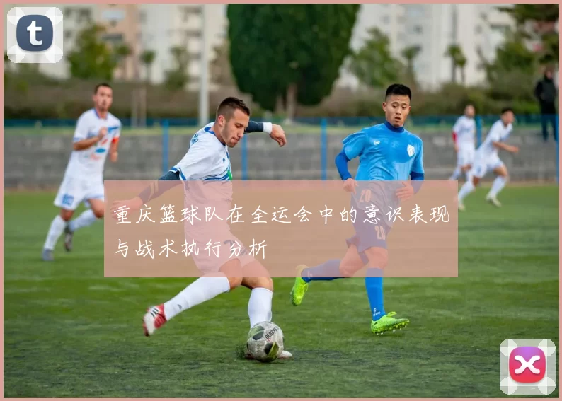 重庆篮球队在全运会中的意识表现与战术执行分析