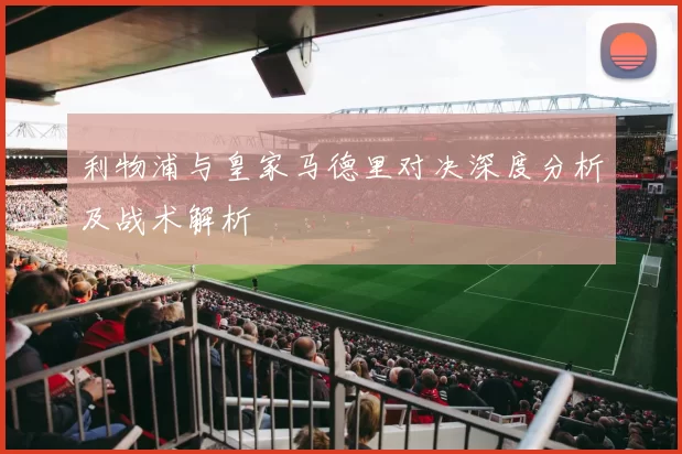利物浦与皇家马德里对决深度分析及战术解析