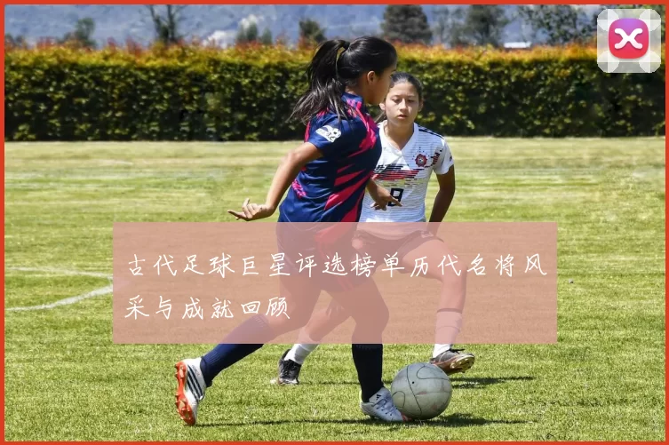 古代足球巨星评选榜单历代名将风采与成就回顾