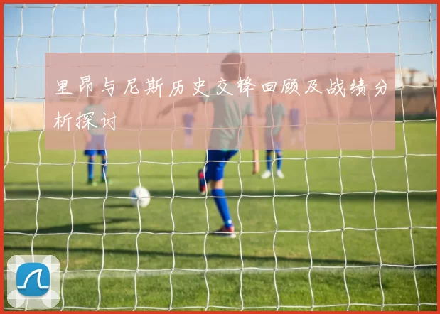 里昂与尼斯历史交锋回顾及战绩分析探讨