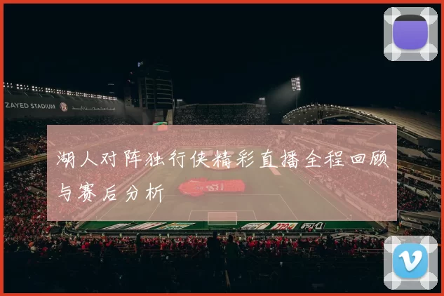 湖人对阵独行侠精彩直播全程回顾与赛后分析