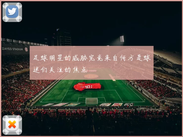 足球明星的威胁究竟来自何方是球迷们关注的焦点