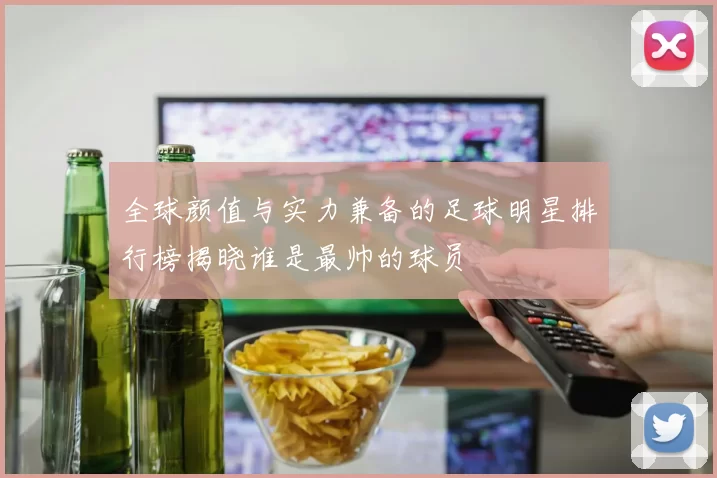 全球颜值与实力兼备的足球明星排行榜揭晓谁是最帅的球员