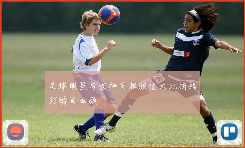 足球明星与女神同框颜值大比拼精彩瞬间回顾