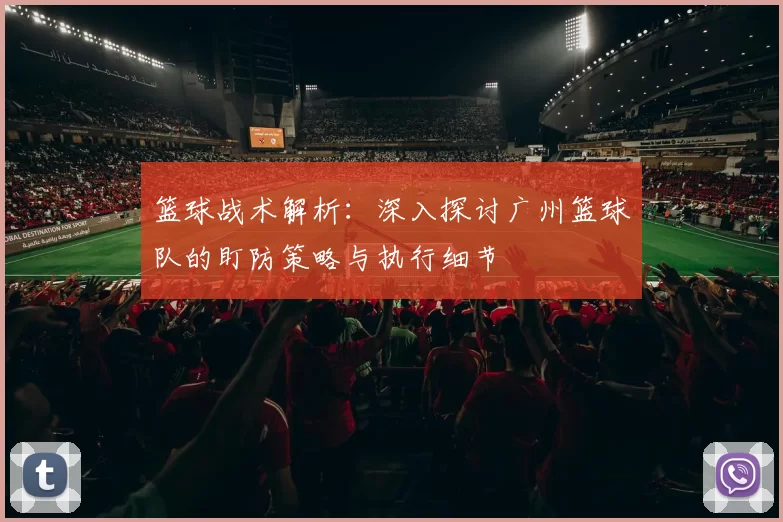 篮球战术解析：深入探讨广州篮球队的盯防策略与执行细节