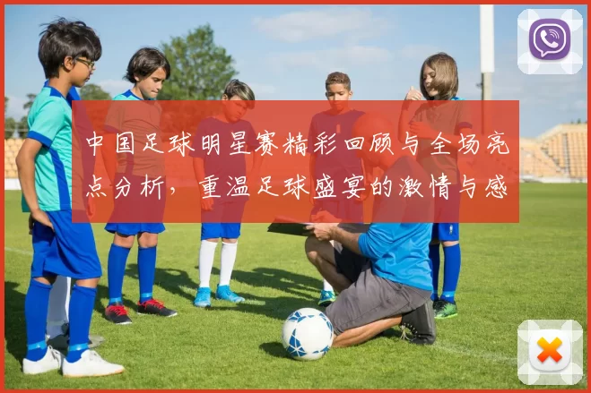 中国足球明星赛精彩回顾与全场亮点分析，重温足球盛宴的激情与感动