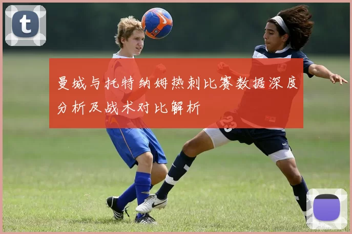 曼城与托特纳姆热刺比赛数据深度分析及战术对比解析