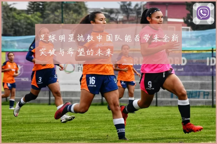 足球明星执教中国队能否带来全新突破与希望的未来
