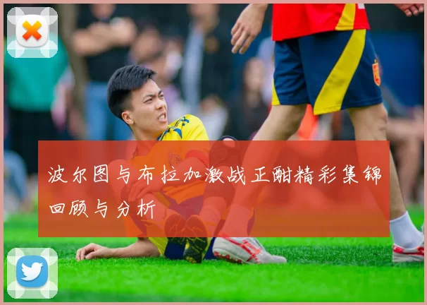 波尔图与布拉加激战正酣精彩集锦回顾与分析