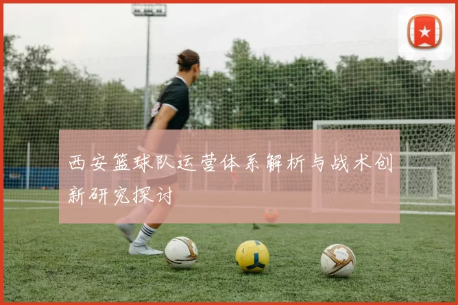 西安篮球队运营体系解析与战术创新研究探讨