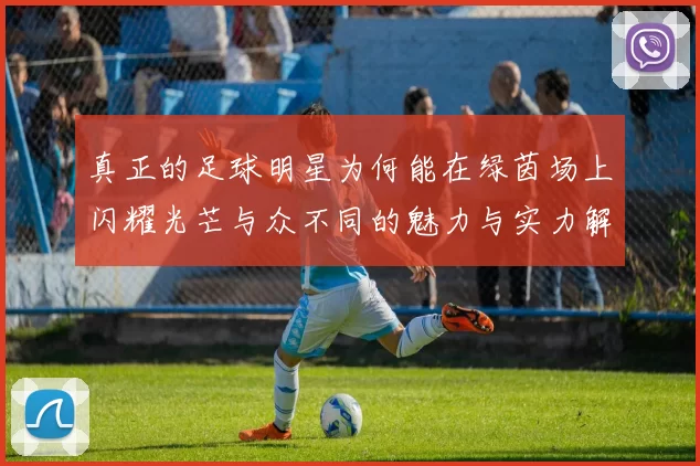 真正的足球明星为何能在绿茵场上闪耀光芒与众不同的魅力与实力解析