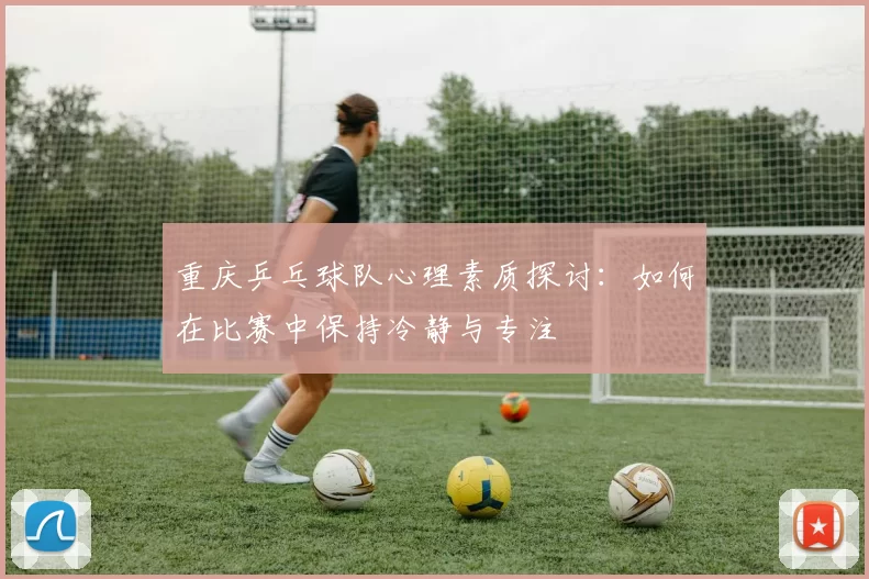 重庆乒乓球队心理素质探讨：如何在比赛中保持冷静与专注