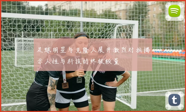 足球明星与克隆人展开激烈对抗揭示人性与科技的终极较量