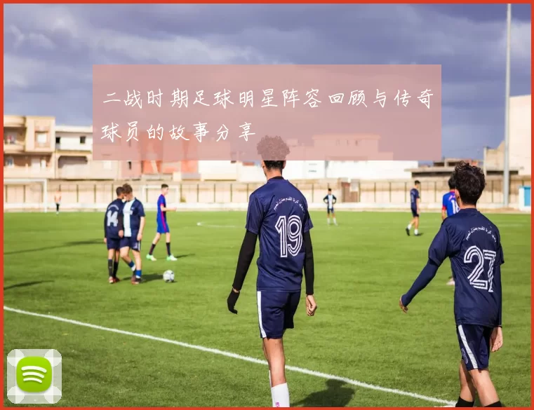 二战时期足球明星阵容回顾与传奇球员的故事分享