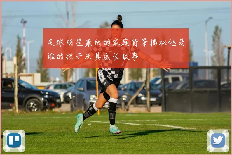 足球明星康纳的家庭背景揭秘他是谁的孩子及其成长故事