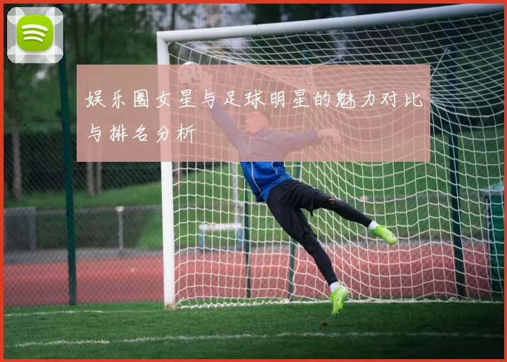 娱乐圈女星与足球明星的魅力对比与排名分析